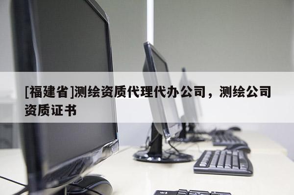 [福建省]測繪資質代理代辦公司，測繪公司資質證書
