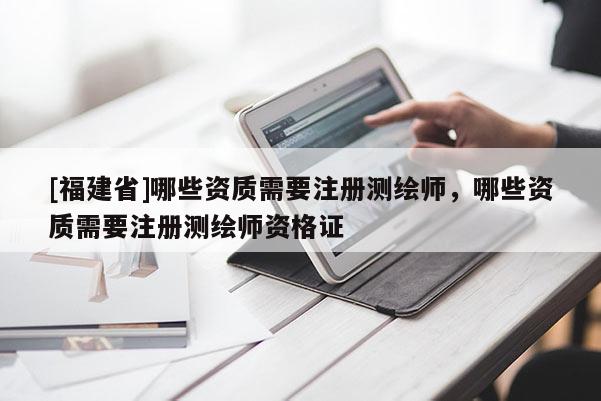 [福建省]哪些資質(zhì)需要注冊測繪師，哪些資質(zhì)需要注冊測繪師資格證