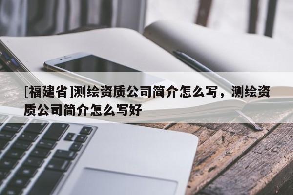 [福建省]測繪資質(zhì)公司簡介怎么寫，測繪資質(zhì)公司簡介怎么寫好