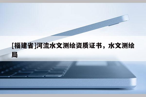 [福建省]河流水文測(cè)繪資質(zhì)證書，水文測(cè)繪局