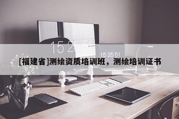 [福建省]測(cè)繪資質(zhì)培訓(xùn)班，測(cè)繪培訓(xùn)證書