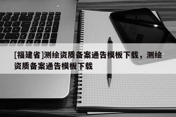 [福建省]測(cè)繪資質(zhì)備案通告模板下載，測(cè)繪資質(zhì)備案通告模板下載
