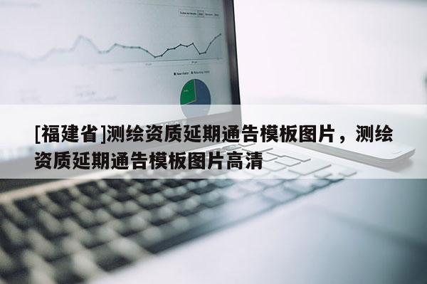 [福建省]測繪資質(zhì)延期通告模板圖片，測繪資質(zhì)延期通告模板圖片高清