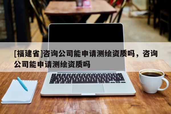 [福建省]咨詢公司能申請測繪資質嗎，咨詢公司能申請測繪資質嗎