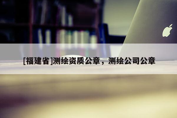 [福建省]測繪資質(zhì)公章，測繪公司公章
