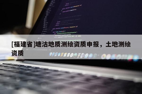 [福建省]塘沽地質(zhì)測繪資質(zhì)申報，土地測繪資質(zhì)
