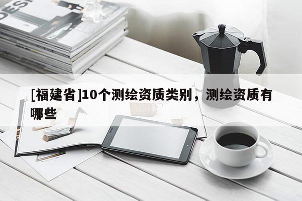 [福建省]10個測繪資質(zhì)類別，測繪資質(zhì)有哪些