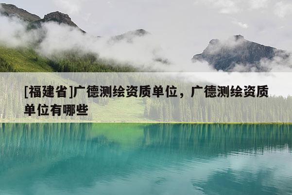 [福建省]廣德測(cè)繪資質(zhì)單位，廣德測(cè)繪資質(zhì)單位有哪些