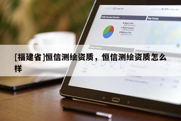 [福建省]恒信測繪資質，恒信測繪資質怎么樣