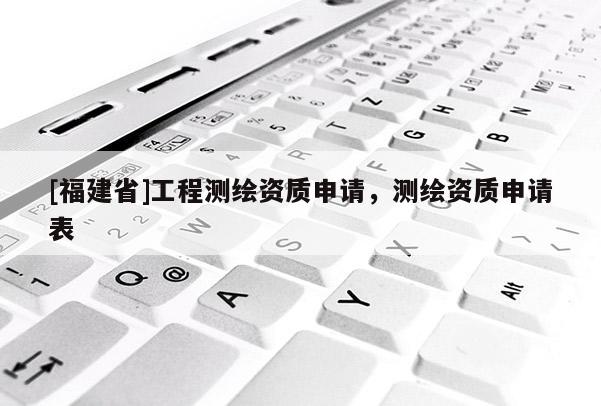 [福建省]工程測繪資質(zhì)申請，測繪資質(zhì)申請表