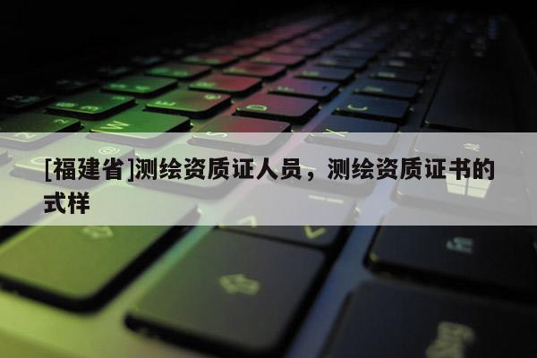 [福建省]測繪資質(zhì)證人員，測繪資質(zhì)證書的式樣