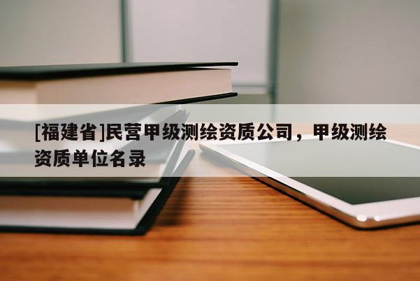 [福建省]民營甲級測繪資質公司，甲級測繪資質單位名錄