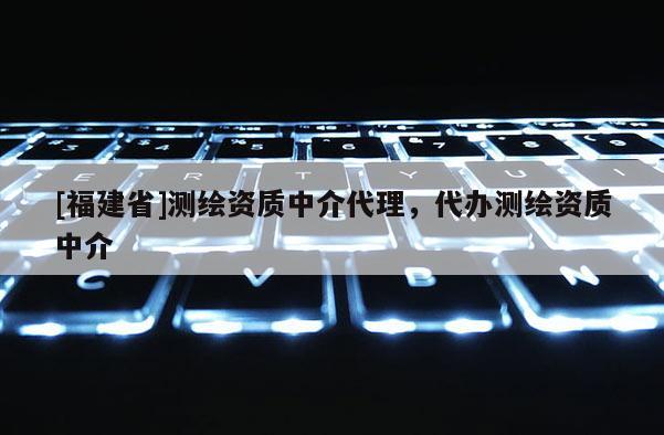 [福建省]測(cè)繪資質(zhì)中介代理，代辦測(cè)繪資質(zhì)中介