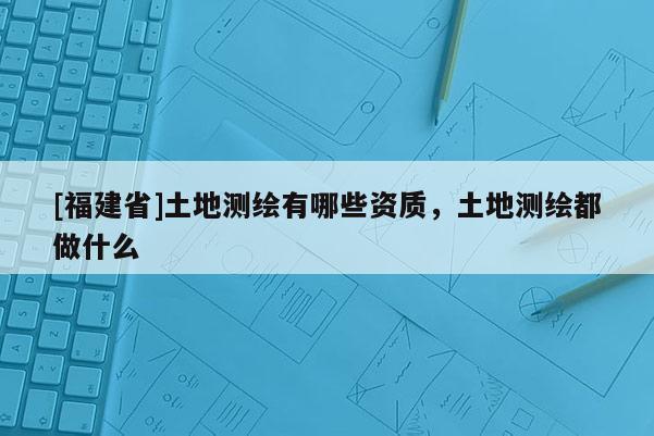 [福建省]土地測繪有哪些資質(zhì)，土地測繪都做什么