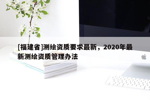 [福建省]測繪資質要求最新，2020年最新測繪資質管理辦法