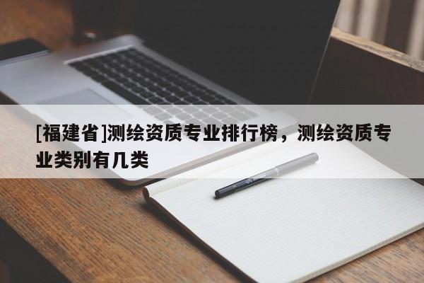 [福建省]測(cè)繪資質(zhì)專(zhuān)業(yè)排行榜，測(cè)繪資質(zhì)專(zhuān)業(yè)類(lèi)別有幾類(lèi)