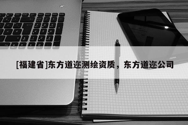 [福建省]東方道邇測(cè)繪資質(zhì)，東方道邇公司