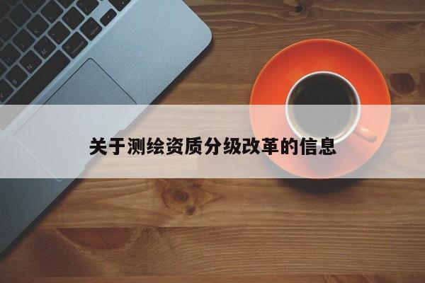 關(guān)于測繪資質(zhì)分級改革的信息