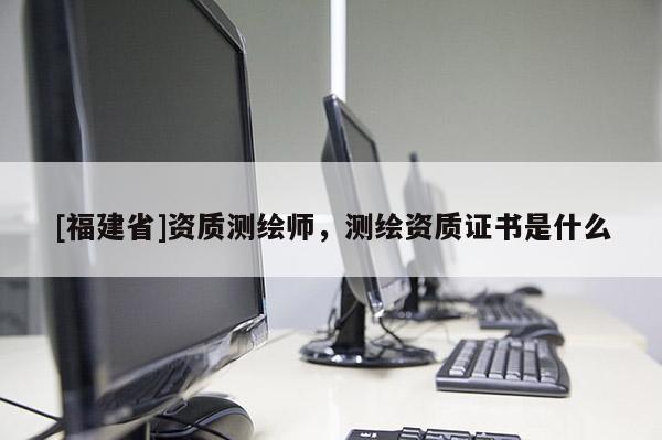 [福建省]資質(zhì)測繪師，測繪資質(zhì)證書是什么