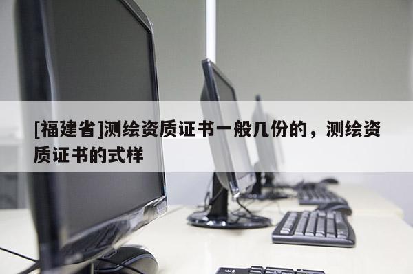 [福建省]測繪資質證書一般幾份的，測繪資質證書的式樣