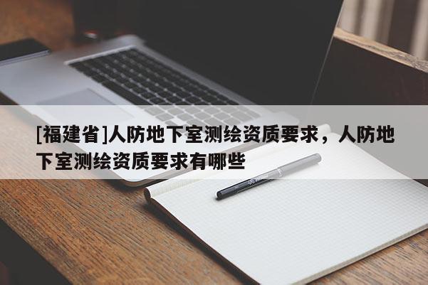 [福建省]人防地下室測(cè)繪資質(zhì)要求，人防地下室測(cè)繪資質(zhì)要求有哪些