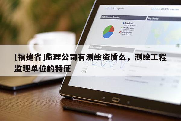 [福建省]監(jiān)理公司有測繪資質(zhì)么，測繪工程監(jiān)理單位的特征