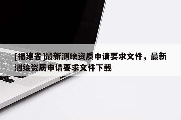 [福建省]最新測繪資質(zhì)申請要求文件，最新測繪資質(zhì)申請要求文件下載