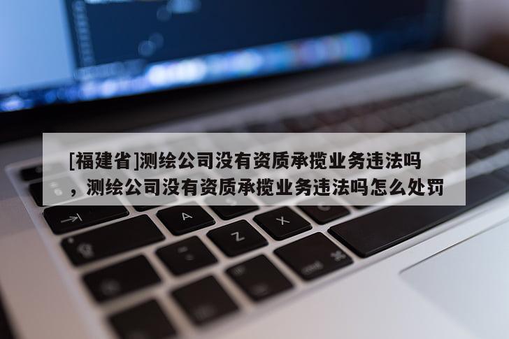 [福建省]測繪公司沒有資質承攬業(yè)務違法嗎，測繪公司沒有資質承攬業(yè)務違法嗎怎么處罰