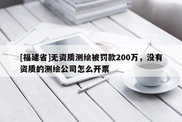 [福建省]無資質(zhì)測繪被罰款200萬，沒有資質(zhì)的測繪公司怎么開票