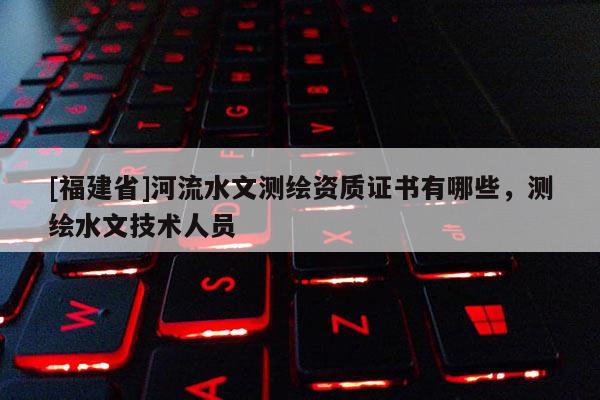 [福建省]河流水文測繪資質(zhì)證書有哪些，測繪水文技術(shù)人員