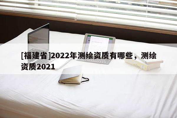 [福建省]2022年測繪資質有哪些，測繪資質2021