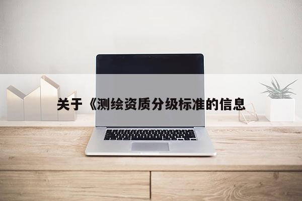 關(guān)于《測繪資質(zhì)分級(jí)標(biāo)準(zhǔn)的信息