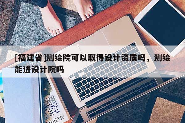 [福建省]測(cè)繪院可以取得設(shè)計(jì)資質(zhì)嗎，測(cè)繪能進(jìn)設(shè)計(jì)院嗎
