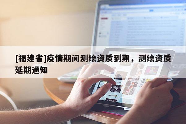 [福建省]疫情期間測(cè)繪資質(zhì)到期，測(cè)繪資質(zhì)延期通知