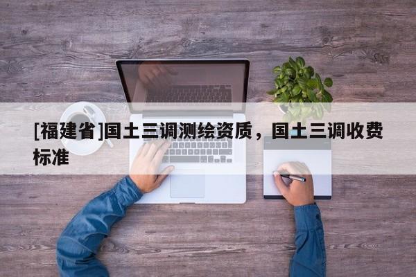 [福建省]國(guó)土三調(diào)測(cè)繪資質(zhì)，國(guó)土三調(diào)收費(fèi)標(biāo)準(zhǔn)