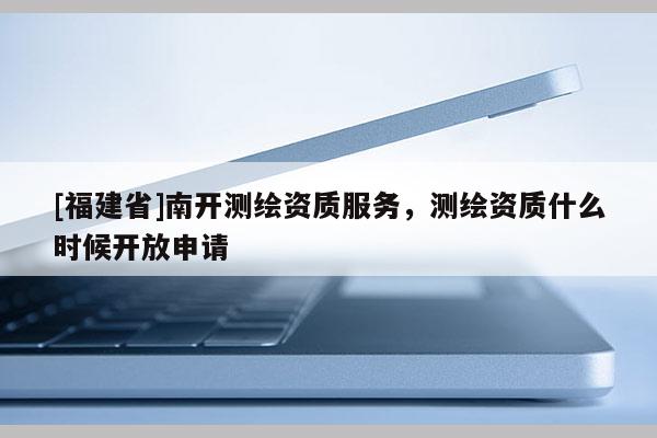 [福建省]南開測繪資質服務，測繪資質什么時候開放申請