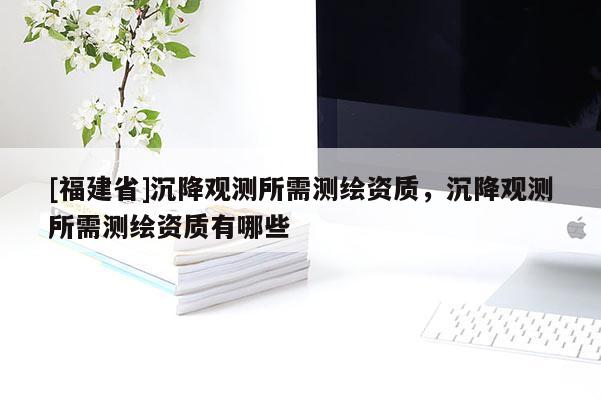 [福建省]沉降觀測所需測繪資質，沉降觀測所需測繪資質有哪些