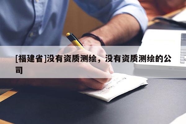 [福建省]沒有資質測繪，沒有資質測繪的公司