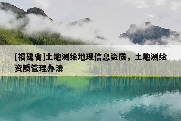 [福建省]土地測繪地理信息資質(zhì)，土地測繪資質(zhì)管理辦法