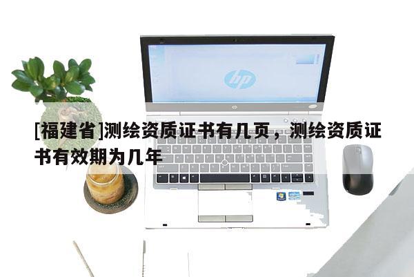 [福建省]測(cè)繪資質(zhì)證書(shū)有幾頁(yè)，測(cè)繪資質(zhì)證書(shū)有效期為幾年