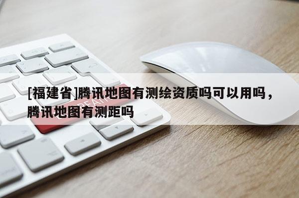 [福建省]騰訊地圖有測繪資質嗎可以用嗎，騰訊地圖有測距嗎