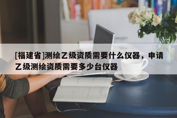 [福建省]測繪乙級資質(zhì)需要什么儀器，申請乙級測繪資質(zhì)需要多少臺儀器