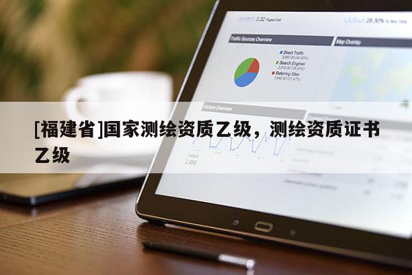 [福建省]國(guó)家測(cè)繪資質(zhì)乙級(jí)，測(cè)繪資質(zhì)證書乙級(jí)