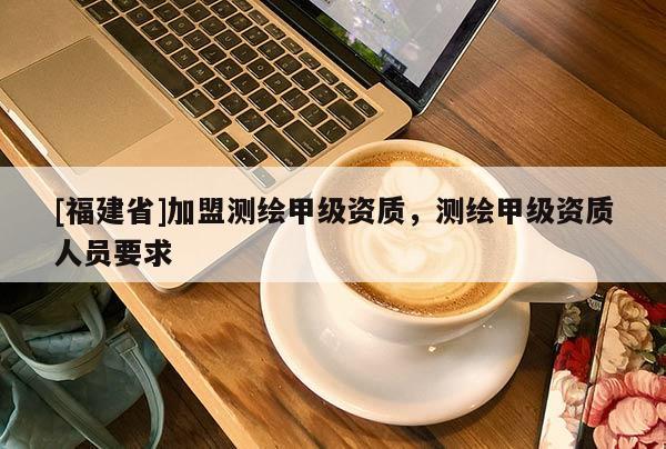 [福建省]加盟測(cè)繪甲級(jí)資質(zhì)，測(cè)繪甲級(jí)資質(zhì)人員要求