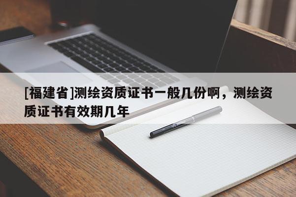 [福建省]測(cè)繪資質(zhì)證書一般幾份啊，測(cè)繪資質(zhì)證書有效期幾年
