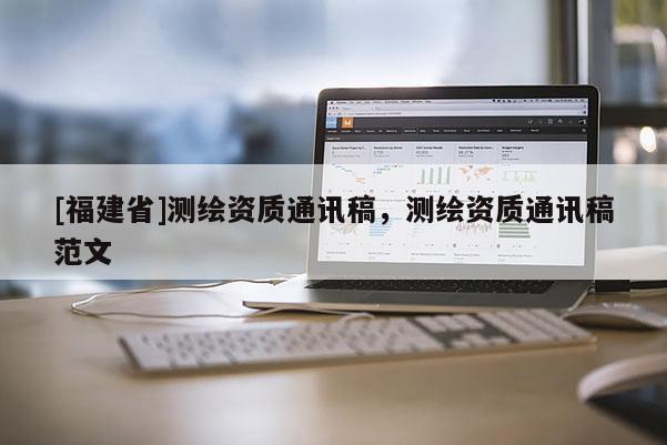 [福建省]測繪資質(zhì)通訊稿，測繪資質(zhì)通訊稿范文
