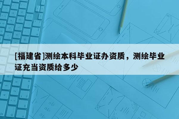[福建省]測繪本科畢業(yè)證辦資質(zhì)，測繪畢業(yè)證充當(dāng)資質(zhì)給多少