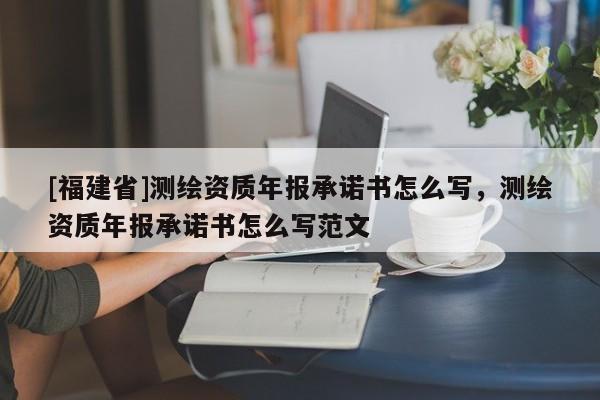 [福建省]測(cè)繪資質(zhì)年報(bào)承諾書怎么寫，測(cè)繪資質(zhì)年報(bào)承諾書怎么寫范文