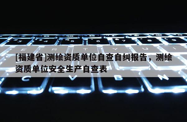 [福建省]測(cè)繪資質(zhì)單位自查自糾報(bào)告，測(cè)繪資質(zhì)單位安全生產(chǎn)自查表