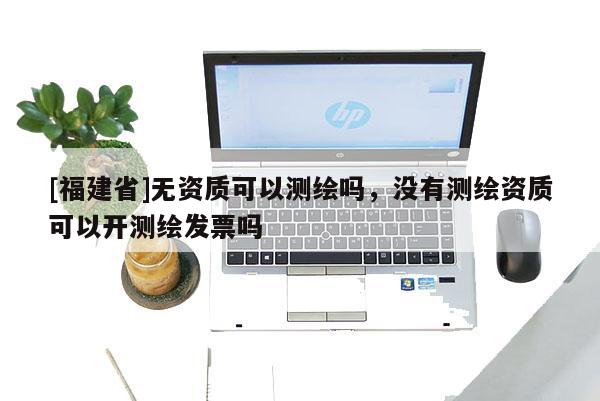 [福建省]無(wú)資質(zhì)可以測(cè)繪嗎，沒(méi)有測(cè)繪資質(zhì)可以開(kāi)測(cè)繪發(fā)票嗎